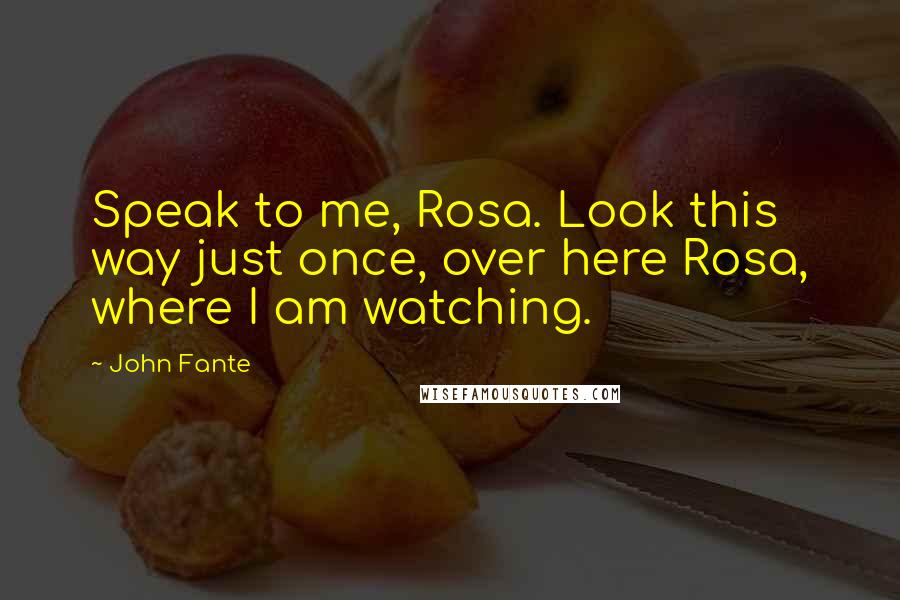 John Fante Quotes: Speak to me, Rosa. Look this way just once, over here Rosa, where I am watching.