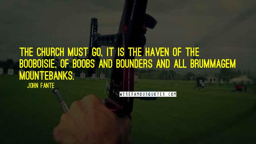 John Fante Quotes: The Church must go, it is the haven of the booboisie, of boobs and bounders and all brummagem mountebanks.