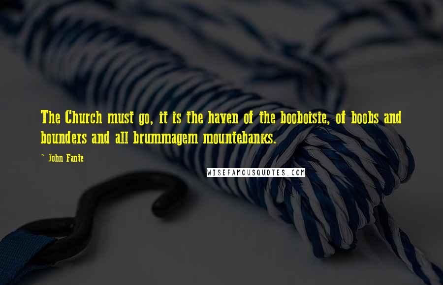 John Fante Quotes: The Church must go, it is the haven of the booboisie, of boobs and bounders and all brummagem mountebanks.