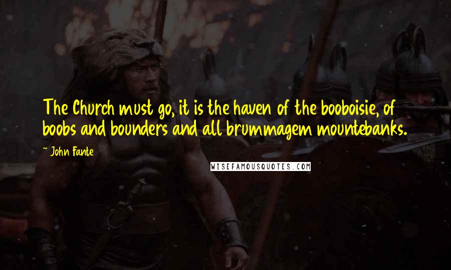 John Fante Quotes: The Church must go, it is the haven of the booboisie, of boobs and bounders and all brummagem mountebanks.