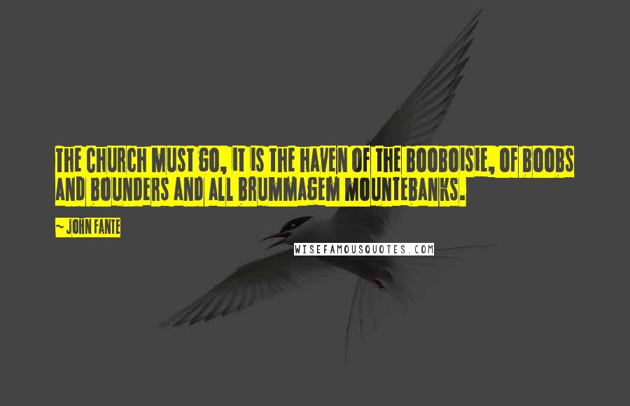 John Fante Quotes: The Church must go, it is the haven of the booboisie, of boobs and bounders and all brummagem mountebanks.