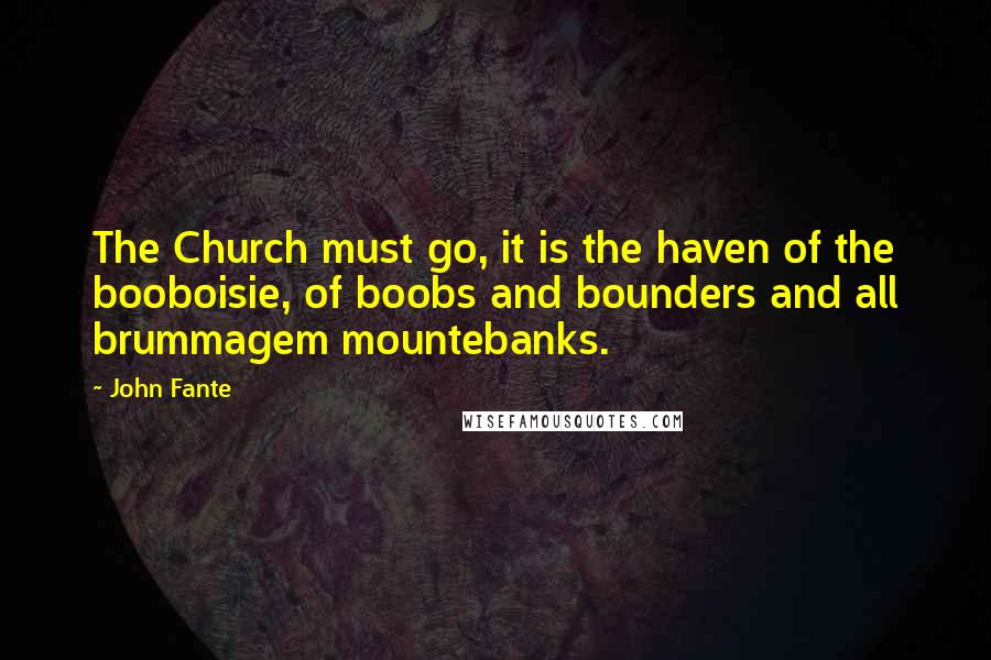 John Fante Quotes: The Church must go, it is the haven of the booboisie, of boobs and bounders and all brummagem mountebanks.