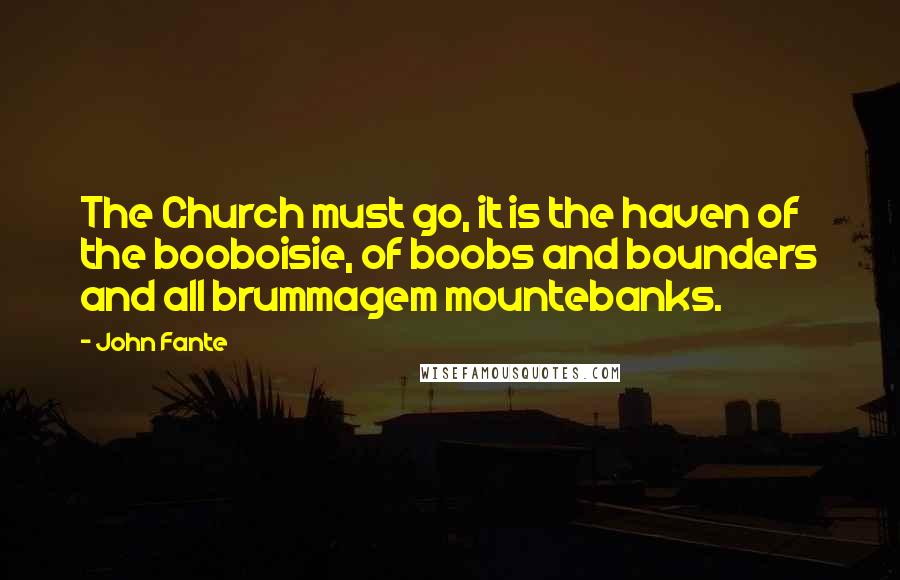 John Fante Quotes: The Church must go, it is the haven of the booboisie, of boobs and bounders and all brummagem mountebanks.