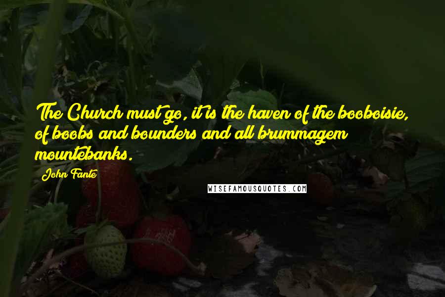 John Fante Quotes: The Church must go, it is the haven of the booboisie, of boobs and bounders and all brummagem mountebanks.