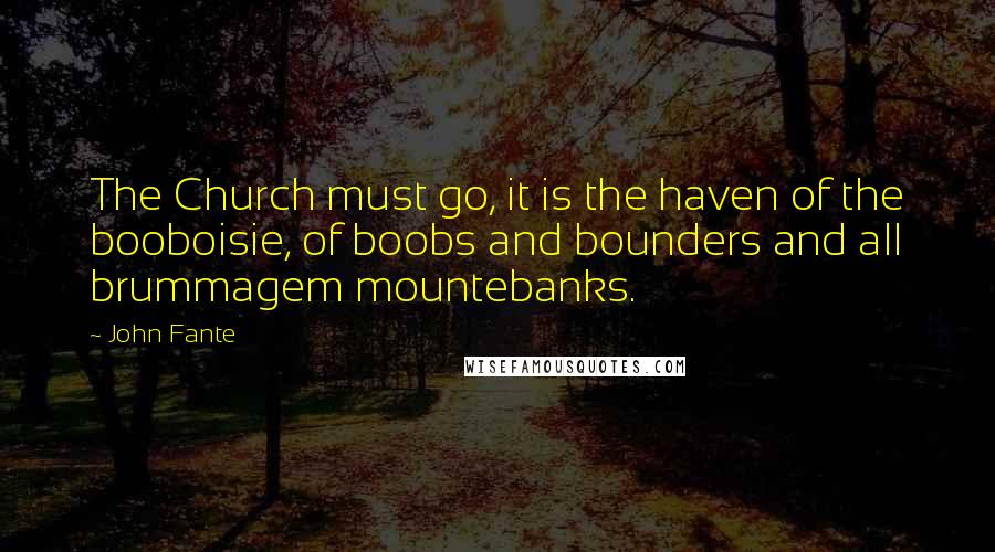 John Fante Quotes: The Church must go, it is the haven of the booboisie, of boobs and bounders and all brummagem mountebanks.