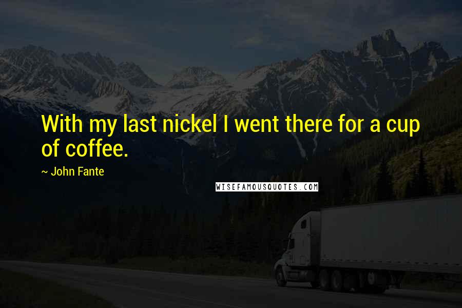 John Fante Quotes: With my last nickel I went there for a cup of coffee.