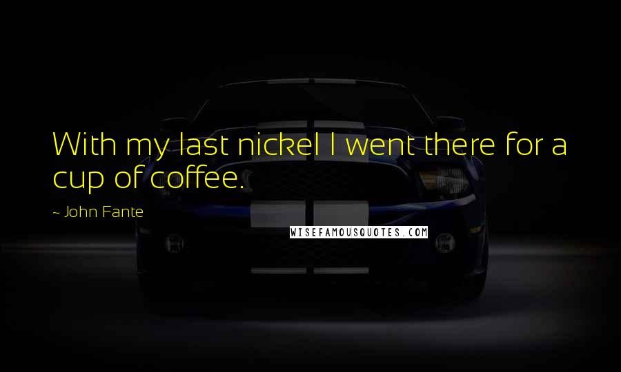 John Fante Quotes: With my last nickel I went there for a cup of coffee.