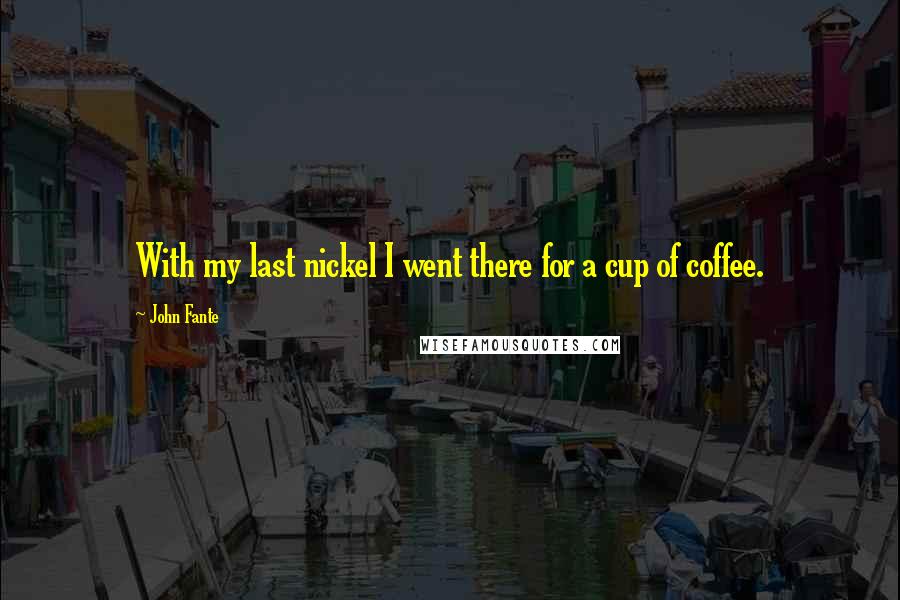 John Fante Quotes: With my last nickel I went there for a cup of coffee.