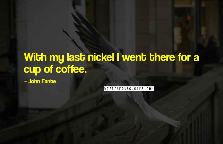 John Fante Quotes: With my last nickel I went there for a cup of coffee.