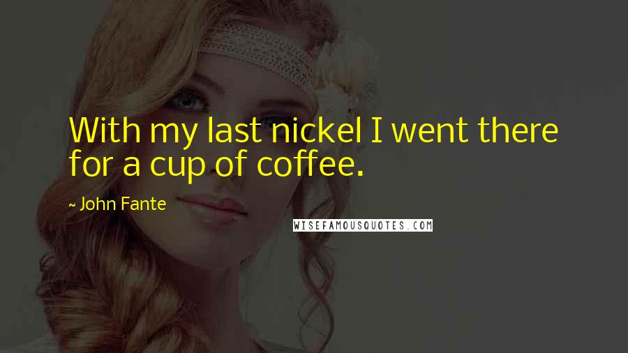 John Fante Quotes: With my last nickel I went there for a cup of coffee.