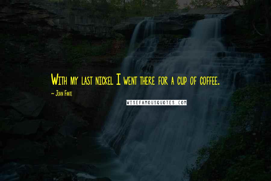 John Fante Quotes: With my last nickel I went there for a cup of coffee.
