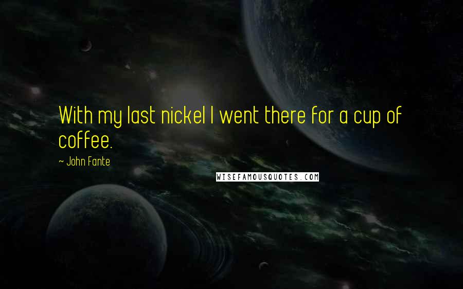 John Fante Quotes: With my last nickel I went there for a cup of coffee.