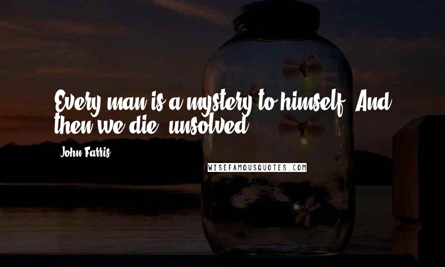 John Farris Quotes: Every man is a mystery to himself. And then we die, unsolved.