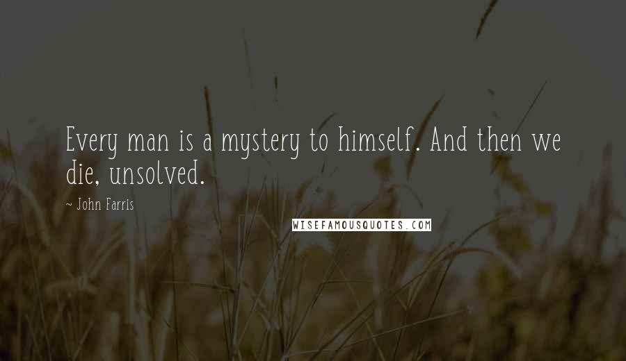 John Farris Quotes: Every man is a mystery to himself. And then we die, unsolved.