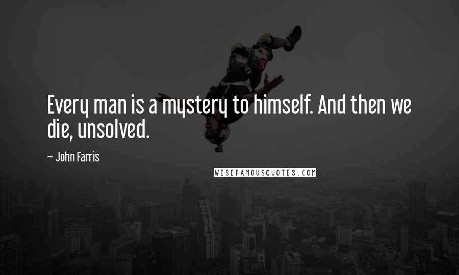 John Farris Quotes: Every man is a mystery to himself. And then we die, unsolved.