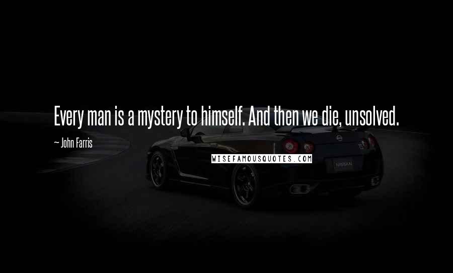 John Farris Quotes: Every man is a mystery to himself. And then we die, unsolved.