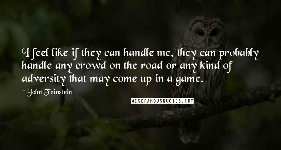 John Feinstein Quotes: I feel like if they can handle me, they can probably handle any crowd on the road or any kind of adversity that may come up in a game.