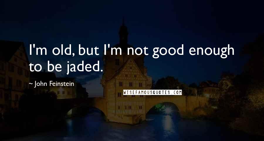 John Feinstein Quotes: I'm old, but I'm not good enough to be jaded.