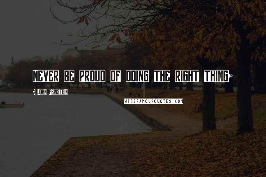 John Feinstein Quotes: Never be proud of doing the right thing;