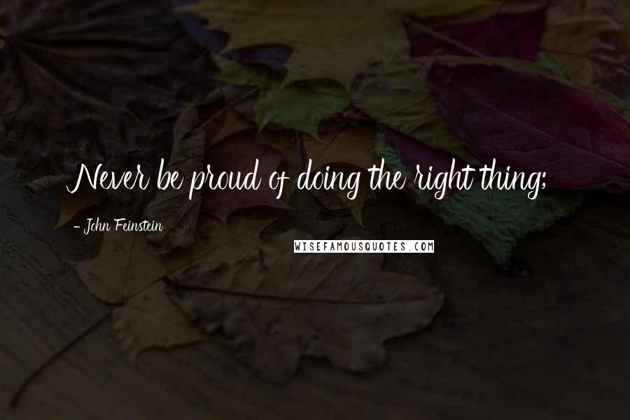 John Feinstein Quotes: Never be proud of doing the right thing;