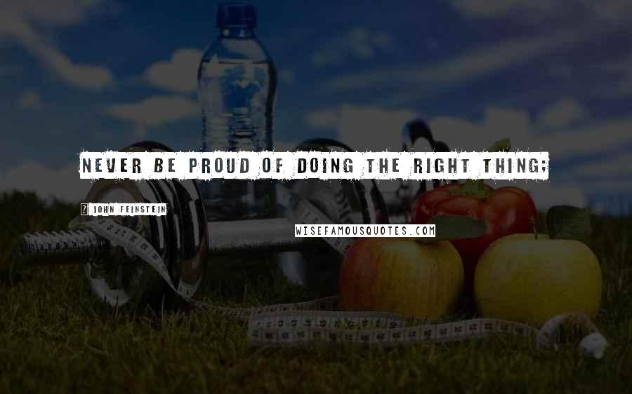 John Feinstein Quotes: Never be proud of doing the right thing;