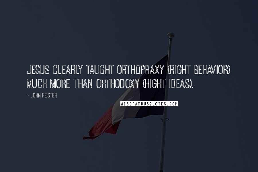 John Feister Quotes: Jesus clearly taught orthopraxy (right behavior) much more than orthodoxy (right ideas).
