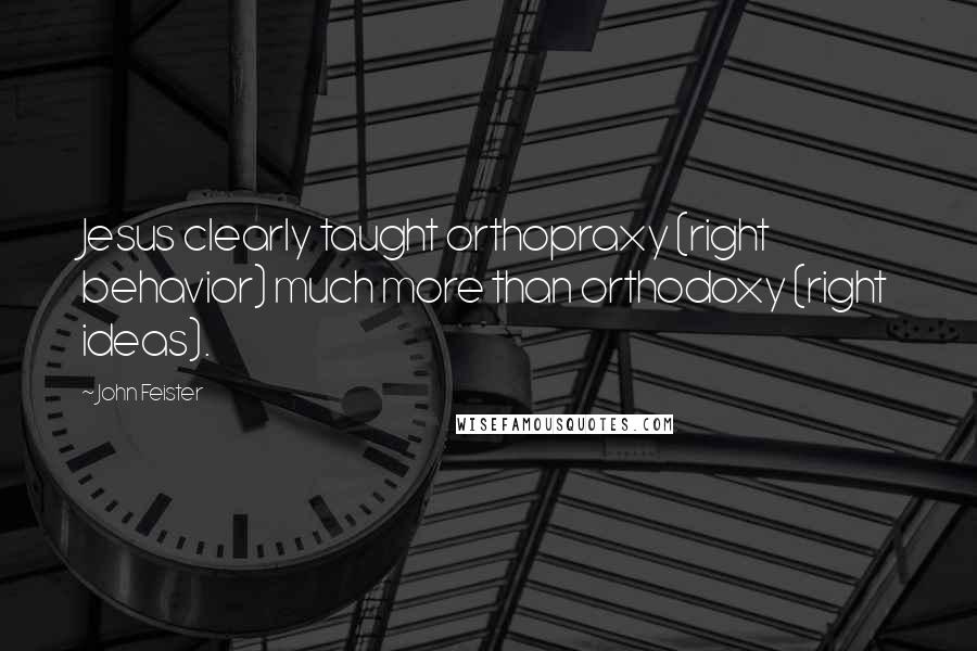 John Feister Quotes: Jesus clearly taught orthopraxy (right behavior) much more than orthodoxy (right ideas).