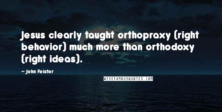 John Feister Quotes: Jesus clearly taught orthopraxy (right behavior) much more than orthodoxy (right ideas).