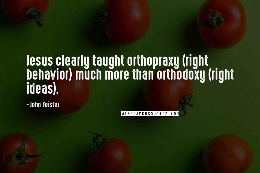 John Feister Quotes: Jesus clearly taught orthopraxy (right behavior) much more than orthodoxy (right ideas).