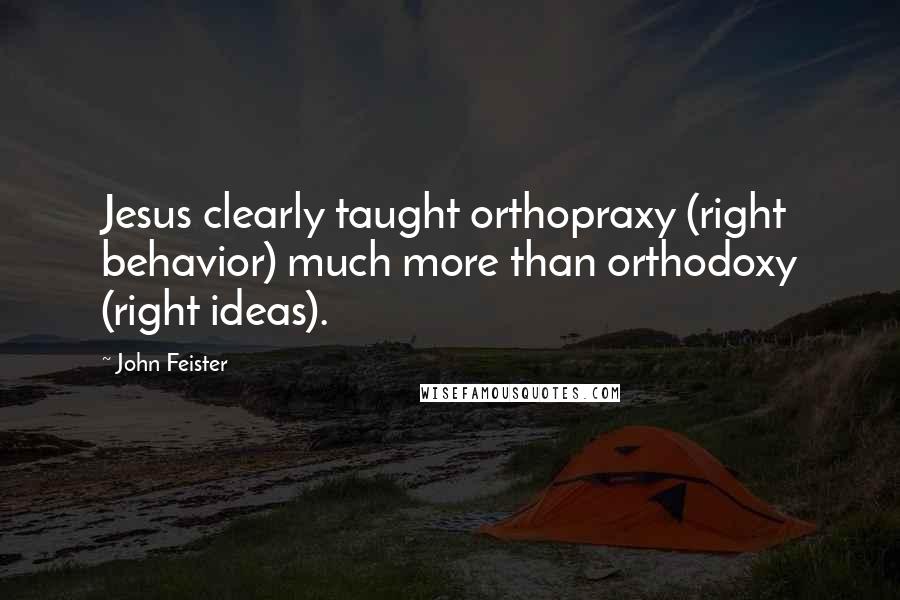 John Feister Quotes: Jesus clearly taught orthopraxy (right behavior) much more than orthodoxy (right ideas).