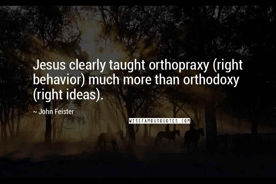 John Feister Quotes: Jesus clearly taught orthopraxy (right behavior) much more than orthodoxy (right ideas).