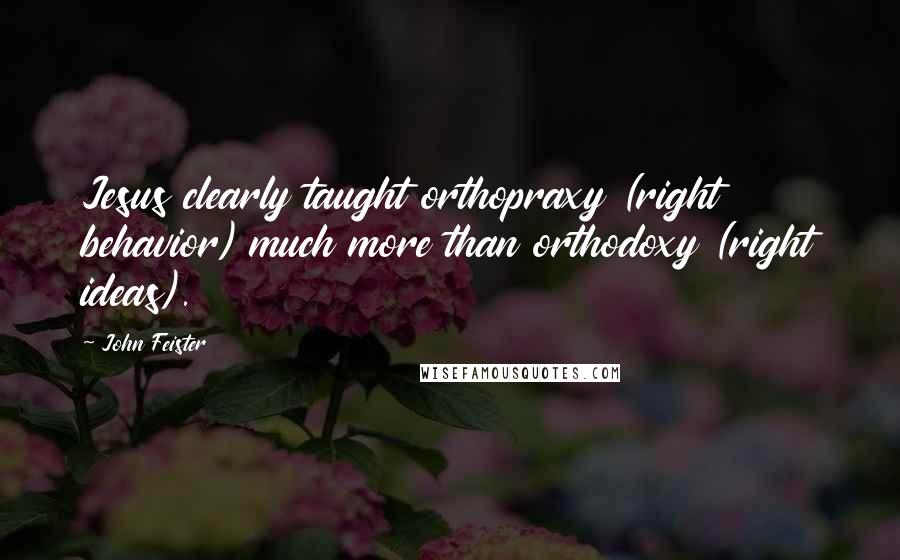 John Feister Quotes: Jesus clearly taught orthopraxy (right behavior) much more than orthodoxy (right ideas).