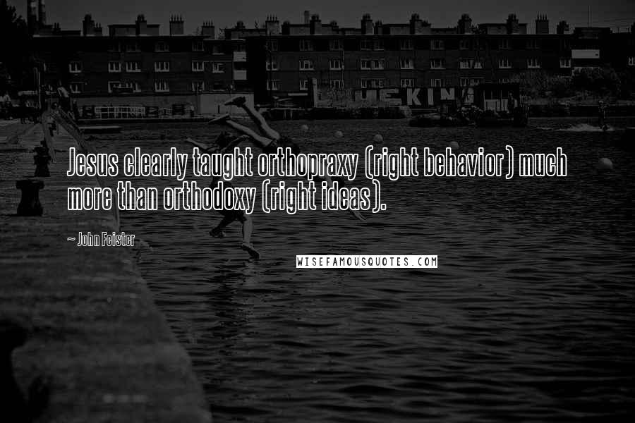John Feister Quotes: Jesus clearly taught orthopraxy (right behavior) much more than orthodoxy (right ideas).