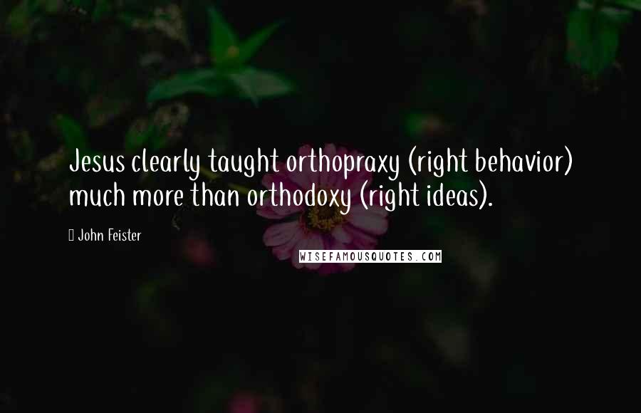 John Feister Quotes: Jesus clearly taught orthopraxy (right behavior) much more than orthodoxy (right ideas).