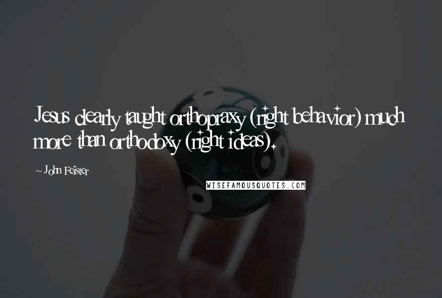 John Feister Quotes: Jesus clearly taught orthopraxy (right behavior) much more than orthodoxy (right ideas).