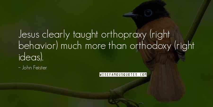John Feister Quotes: Jesus clearly taught orthopraxy (right behavior) much more than orthodoxy (right ideas).