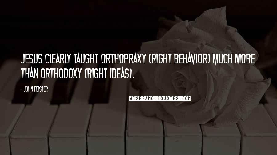 John Feister Quotes: Jesus clearly taught orthopraxy (right behavior) much more than orthodoxy (right ideas).
