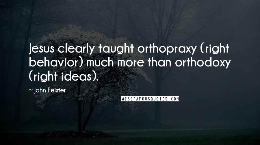 John Feister Quotes: Jesus clearly taught orthopraxy (right behavior) much more than orthodoxy (right ideas).