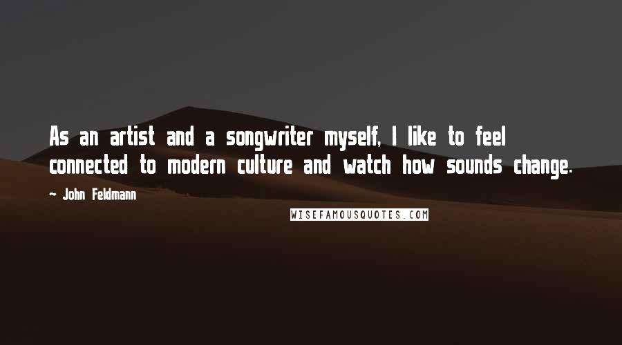 John Feldmann Quotes: As an artist and a songwriter myself, I like to feel connected to modern culture and watch how sounds change.