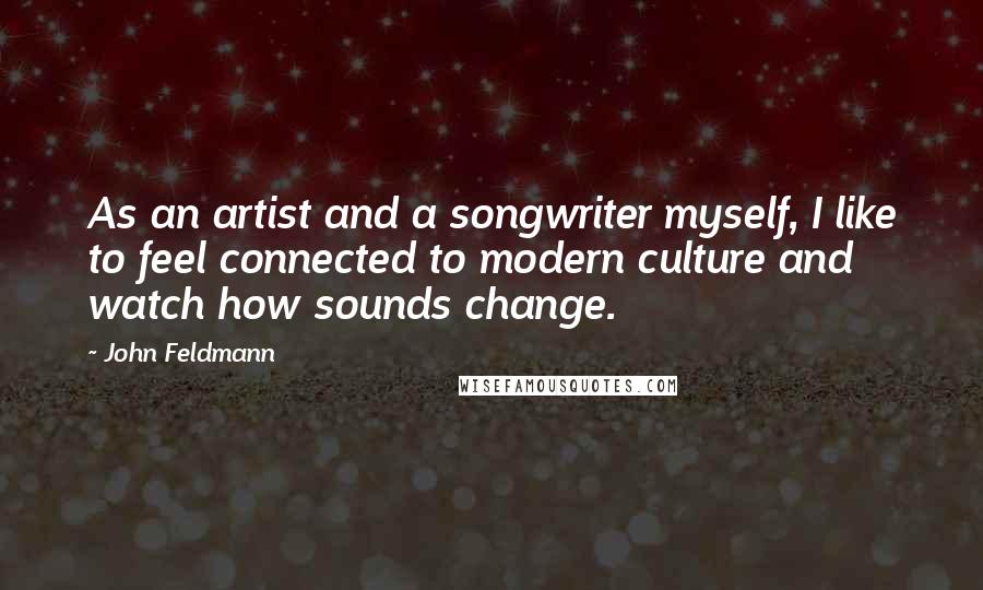 John Feldmann Quotes: As an artist and a songwriter myself, I like to feel connected to modern culture and watch how sounds change.