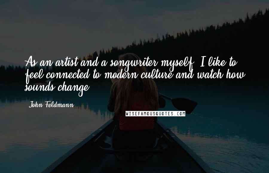 John Feldmann Quotes: As an artist and a songwriter myself, I like to feel connected to modern culture and watch how sounds change.