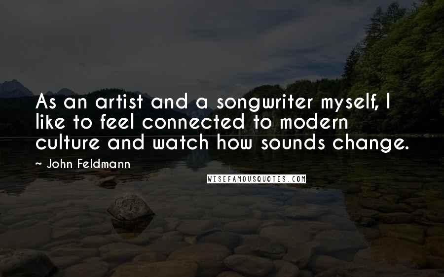 John Feldmann Quotes: As an artist and a songwriter myself, I like to feel connected to modern culture and watch how sounds change.