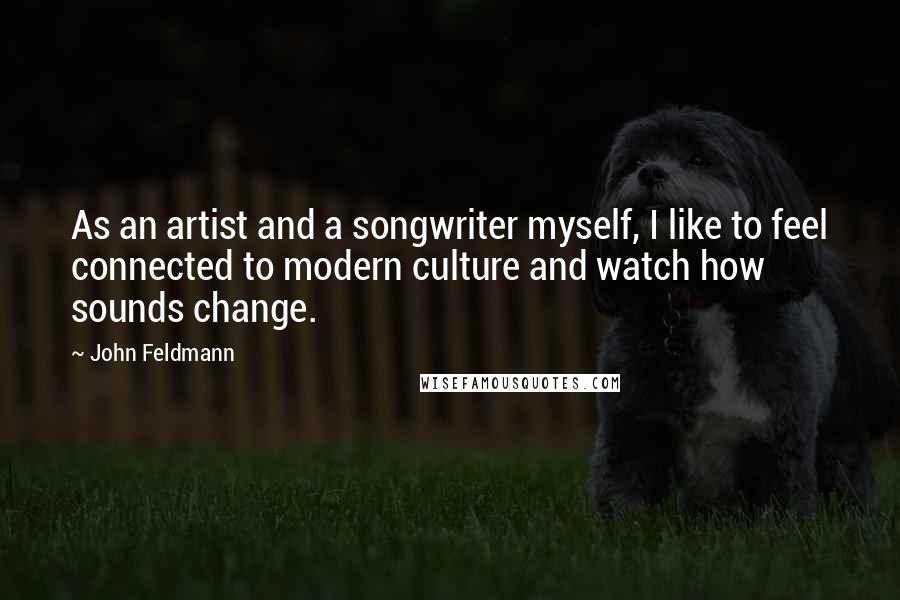 John Feldmann Quotes: As an artist and a songwriter myself, I like to feel connected to modern culture and watch how sounds change.