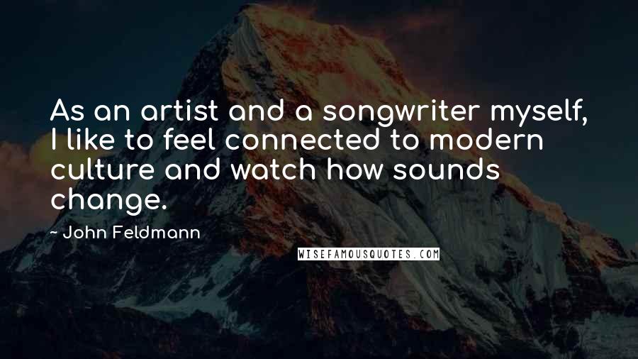 John Feldmann Quotes: As an artist and a songwriter myself, I like to feel connected to modern culture and watch how sounds change.