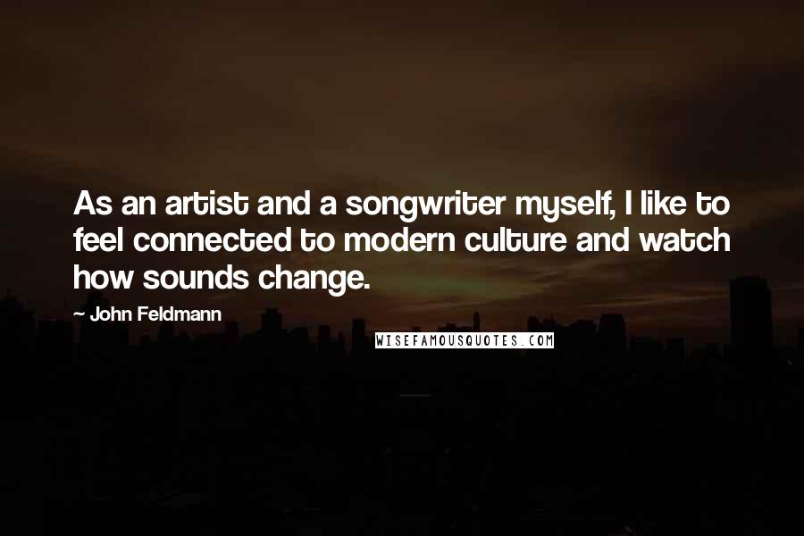 John Feldmann Quotes: As an artist and a songwriter myself, I like to feel connected to modern culture and watch how sounds change.