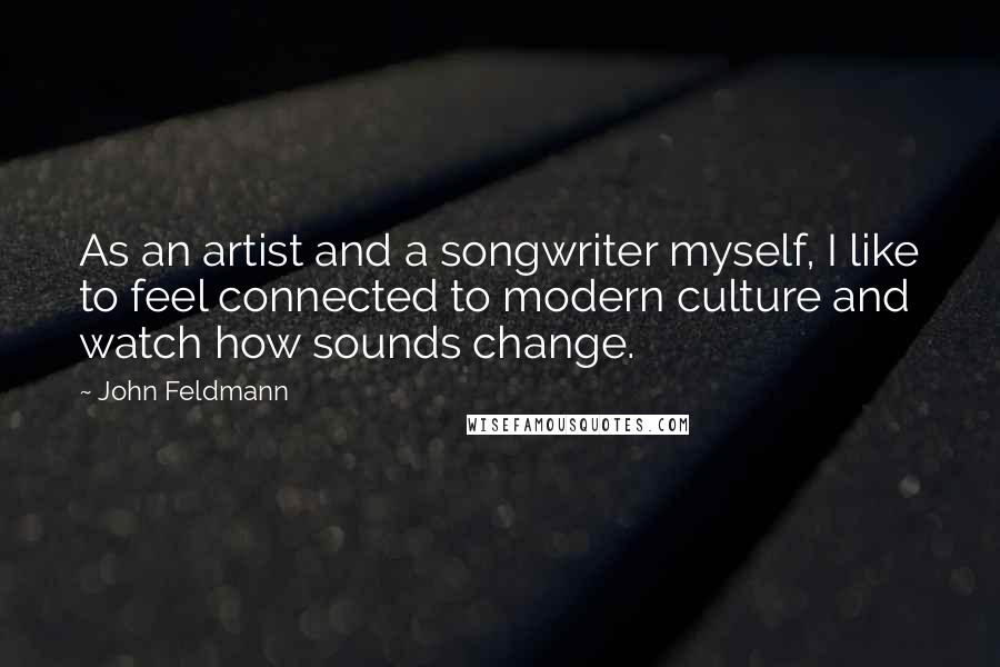 John Feldmann Quotes: As an artist and a songwriter myself, I like to feel connected to modern culture and watch how sounds change.