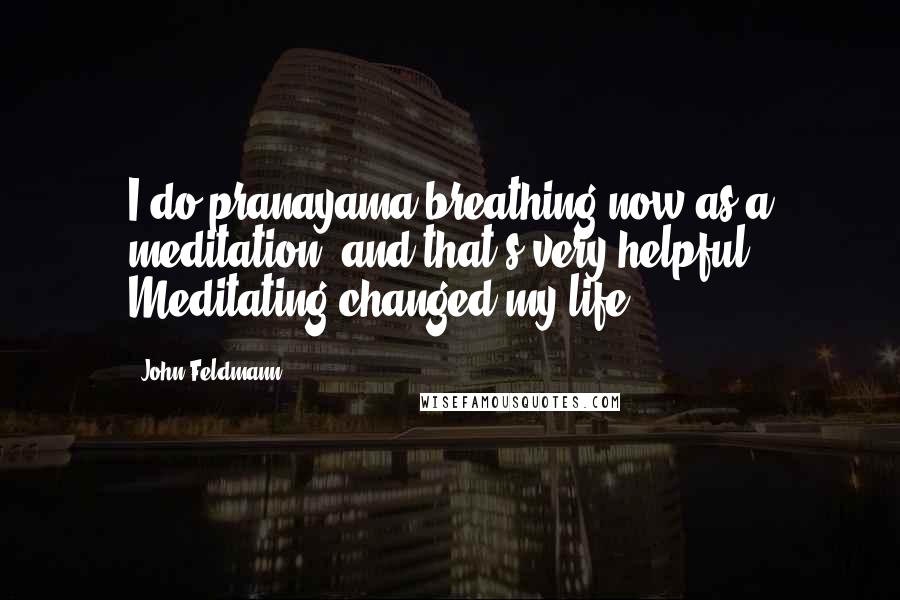 John Feldmann Quotes: I do pranayama breathing now as a meditation, and that's very helpful. Meditating changed my life.