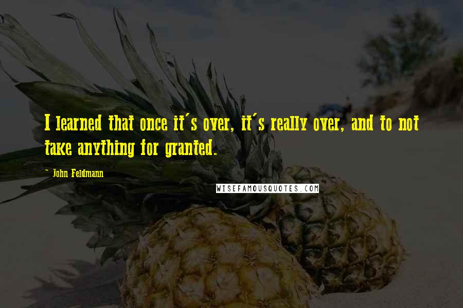 John Feldmann Quotes: I learned that once it's over, it's really over, and to not take anything for granted.