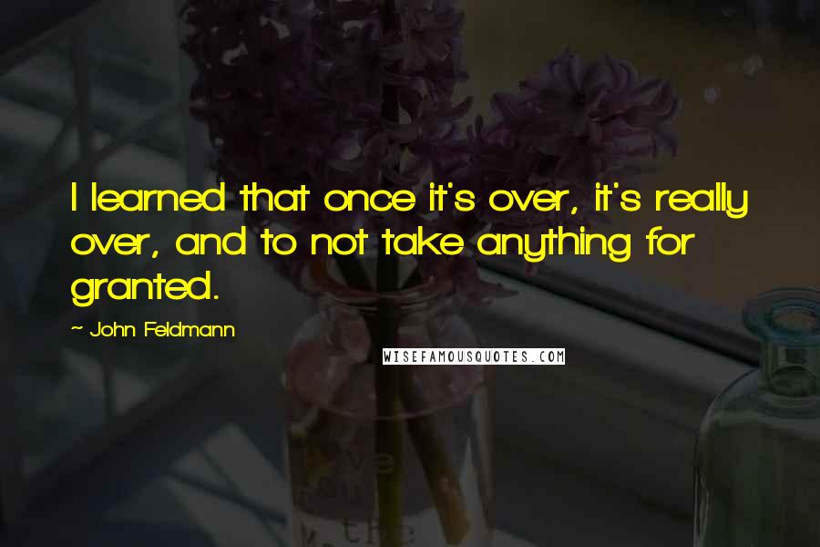 John Feldmann Quotes: I learned that once it's over, it's really over, and to not take anything for granted.