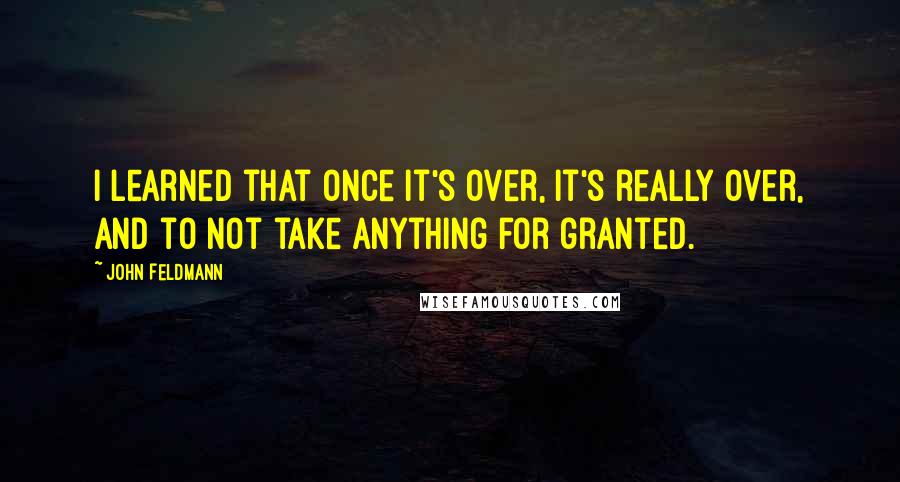 John Feldmann Quotes: I learned that once it's over, it's really over, and to not take anything for granted.